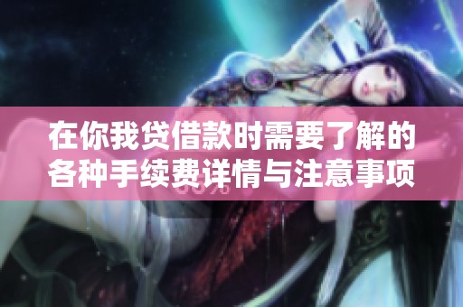 在你我贷借款时需要了解的各种手续费详情与注意事项