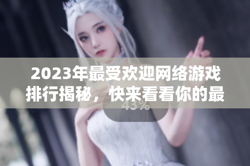 2023年最受欢迎网络游戏排行揭秘，快来看看你的最爱是否上榜