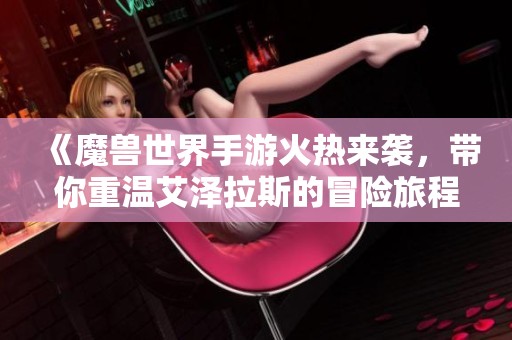 《魔兽世界手游火热来袭，带你重温艾泽拉斯的冒险旅程》
