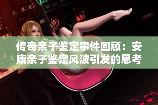 传奇亲子鉴定事件回顾：安康亲子鉴定风波引发的思考与讨论