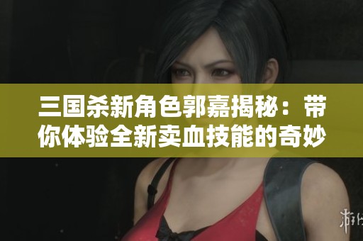 三国杀新角色郭嘉揭秘：带你体验全新卖血技能的奇妙变化