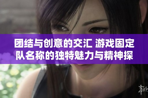 团结与创意的交汇 游戏固定队名称的独特魅力与精神探索