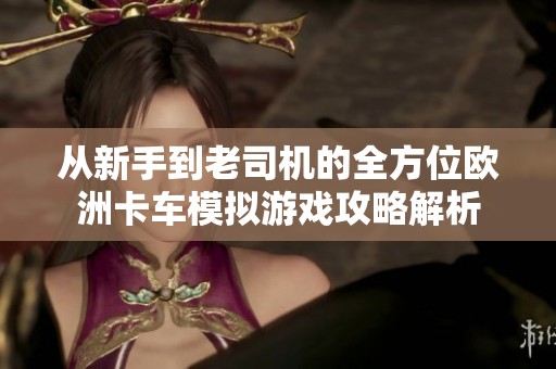 从新手到老司机的全方位欧洲卡车模拟游戏攻略解析