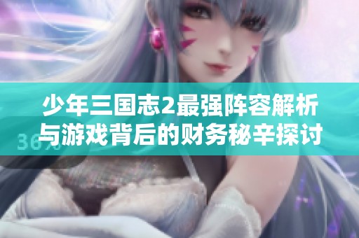 少年三国志2最强阵容解析与游戏背后的财务秘辛探讨