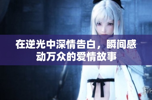在逆光中深情告白，瞬间感动万众的爱情故事
