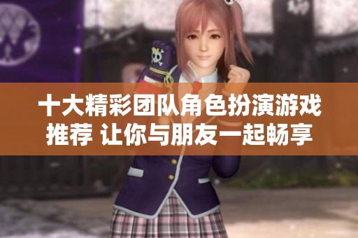 十大精彩团队角色扮演游戏推荐 让你与朋友一起畅享冒险乐趣