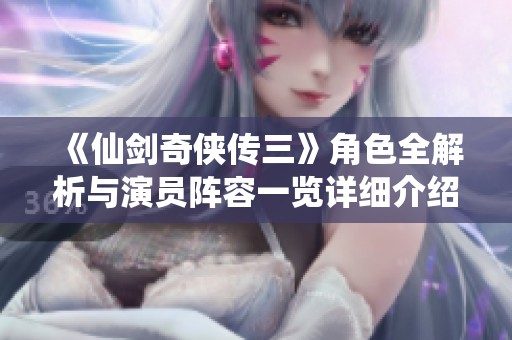 《仙剑奇侠传三》角色全解析与演员阵容一览详细介绍
