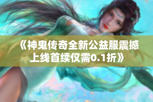 《神鬼传奇全新公益服震撼上线首续仅需0.1折》