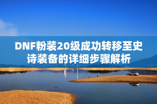 DNF粉装20级成功转移至史诗装备的详细步骤解析