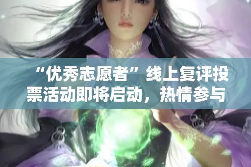 “优秀志愿者”线上复评投票活动即将启动，热情参与展现力量