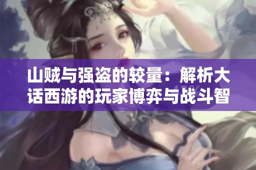 山贼与强盗的较量：解析大话西游的玩家博弈与战斗智谋