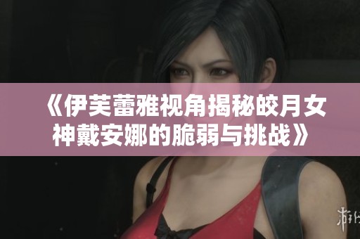 《伊芙蕾雅视角揭秘皎月女神戴安娜的脆弱与挑战》