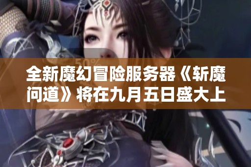 全新魔幻冒险服务器《斩魔问道》将在九月五日盛大上线