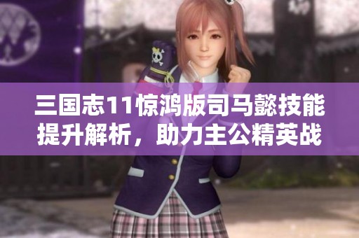 三国志11惊鸿版司马懿技能提升解析，助力主公精英战队崛起