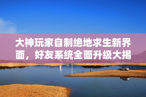 大神玩家自制绝地求生新界面，好友系统全面升级大揭秘