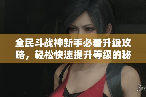 全民斗战神新手必看升级攻略，轻松快速提升等级的秘诀分享
