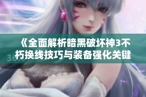 《全面解析暗黑破坏神3不朽换线技巧与装备强化关键步骤》