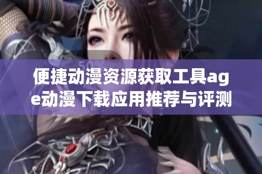 便捷动漫资源获取工具age动漫下载应用推荐与评测