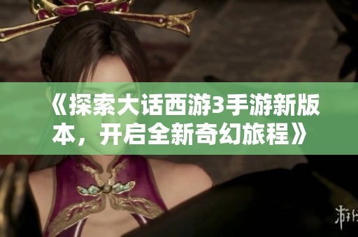 《探索大话西游3手游新版本，开启全新奇幻旅程》