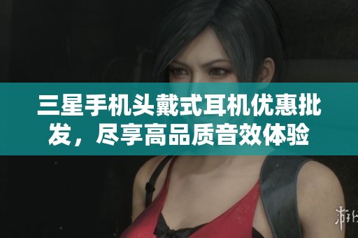 三星手机头戴式耳机优惠批发，尽享高品质音效体验