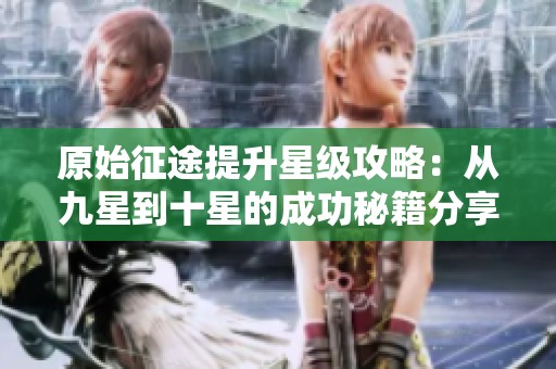 原始征途提升星级攻略：从九星到十星的成功秘籍分享
