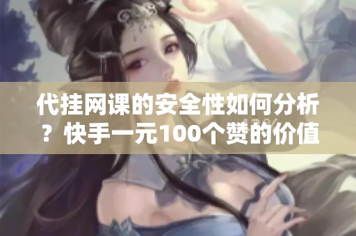 代挂网课的安全性如何分析？快手一元100个赞的价值揭秘