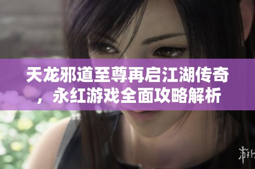 天龙邪道至尊再启江湖传奇，永红游戏全面攻略解析