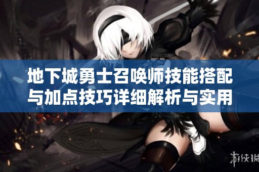 地下城勇士召唤师技能搭配与加点技巧详细解析与实用攻略