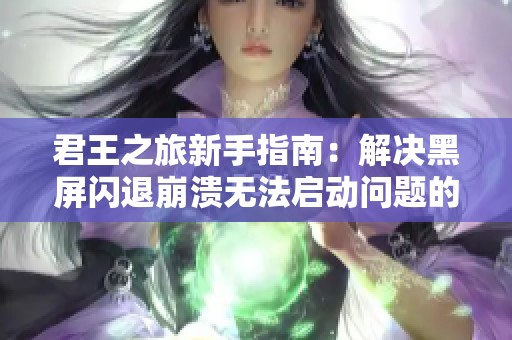 君王之旅新手指南：解决黑屏闪退崩溃无法启动问题的方法与技巧