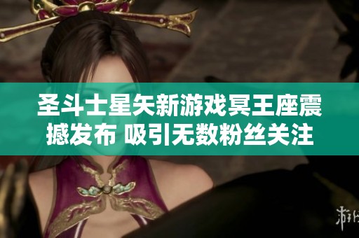 圣斗士星矢新游戏冥王座震撼发布 吸引无数粉丝关注