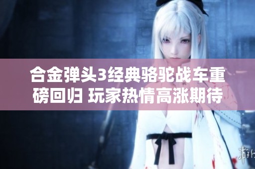 合金弹头3经典骆驼战车重磅回归 玩家热情高涨期待发售
