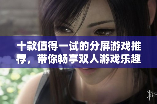 十款值得一试的分屏游戏推荐，带你畅享双人游戏乐趣