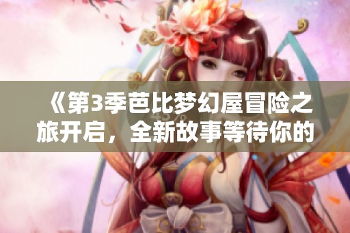 《第3季芭比梦幻屋冒险之旅开启，全新故事等待你的探索》