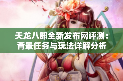 天龙八部全新发布网评测：背景任务与玩法详解分析