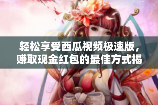 轻松享受西瓜视频极速版，赚取现金红包的最佳方式揭秘!