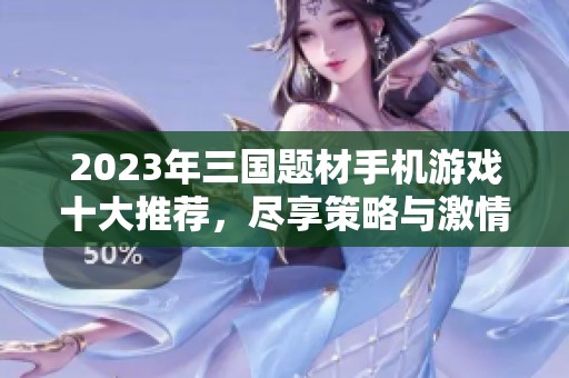 2023年三国题材手机游戏十大推荐，尽享策略与激情的最佳选择