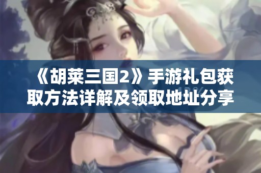 《胡莱三国2》手游礼包获取方法详解及领取地址分享
