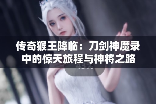 传奇猴王降临：刀剑神魔录中的惊天旅程与神将之路