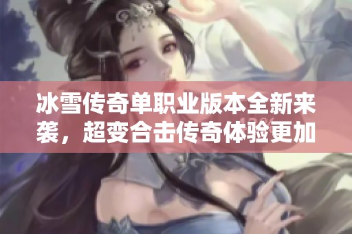 冰雪传奇单职业版本全新来袭，超变合击传奇体验更加刺激