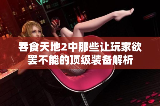 吞食天地2中那些让玩家欲罢不能的顶级装备解析