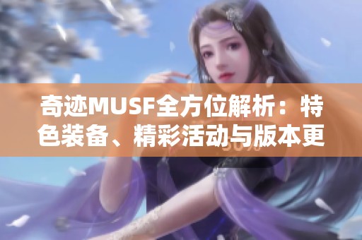 奇迹MUSF全方位解析：特色装备、精彩活动与版本更新详解