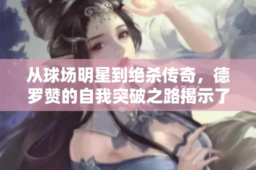 从球场明星到绝杀传奇，德罗赞的自我突破之路揭示了什么