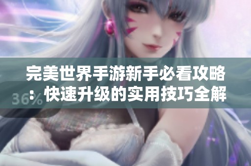 完美世界手游新手必看攻略：快速升级的实用技巧全解析