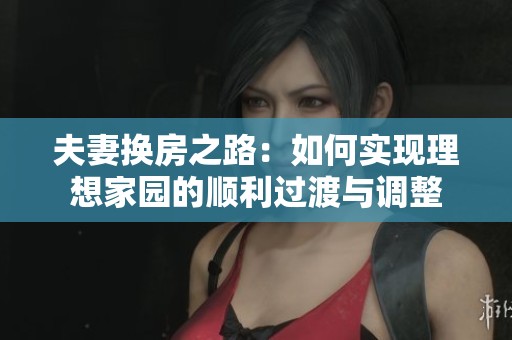 夫妻换房之路：如何实现理想家园的顺利过渡与调整