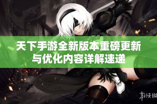 天下手游全新版本重磅更新与优化内容详解速递