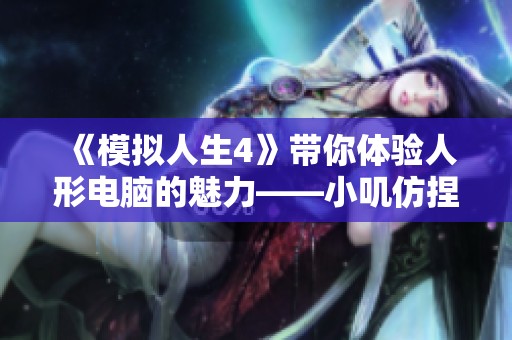 《模拟人生4》带你体验人形电脑的魅力——小叽仿捏全新玩法解析