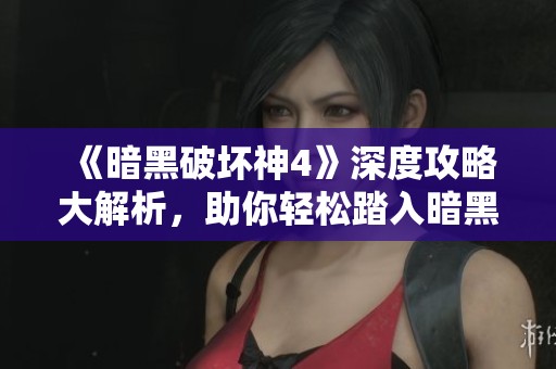 《暗黑破坏神4》深度攻略大解析，助你轻松踏入暗黑世界