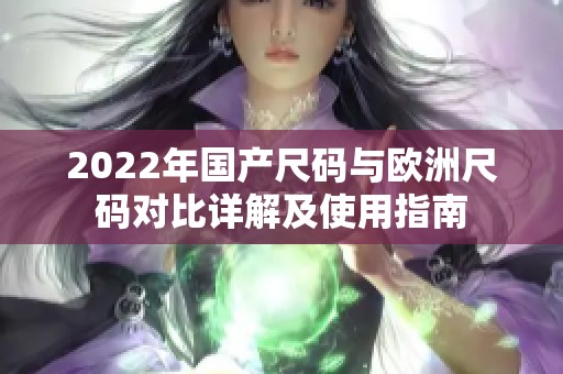 2022年国产尺码与欧洲尺码对比详解及使用指南