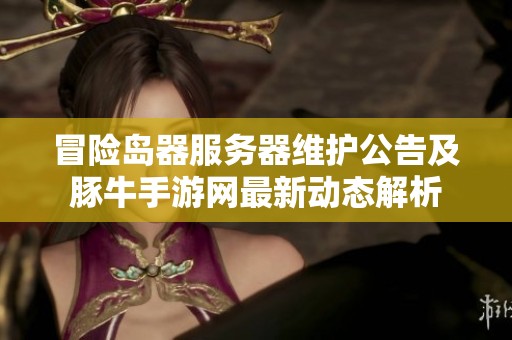 冒险岛器服务器维护公告及豚牛手游网最新动态解析