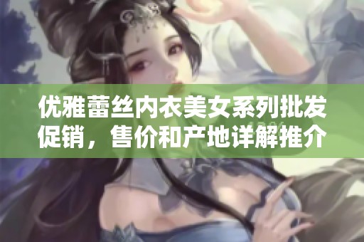 优雅蕾丝内衣美女系列批发促销，售价和产地详解推介